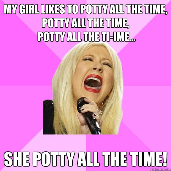 my girl likes to potty all the time, potty all the time,
 potty all the ti-ime... she potty all the time!  Wrong Lyrics Christina