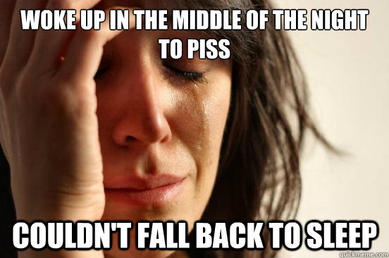Woke up in the middle of the night to piss Couldn't fall back to sleep  First World Problems