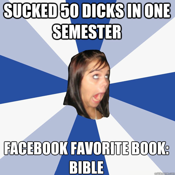 Sucked 50 Dicks In One Semester  Facebook Favorite Book:
Bible - Sucked 50 Dicks In One Semester  Facebook Favorite Book:
Bible  Annoying Facebook Girl