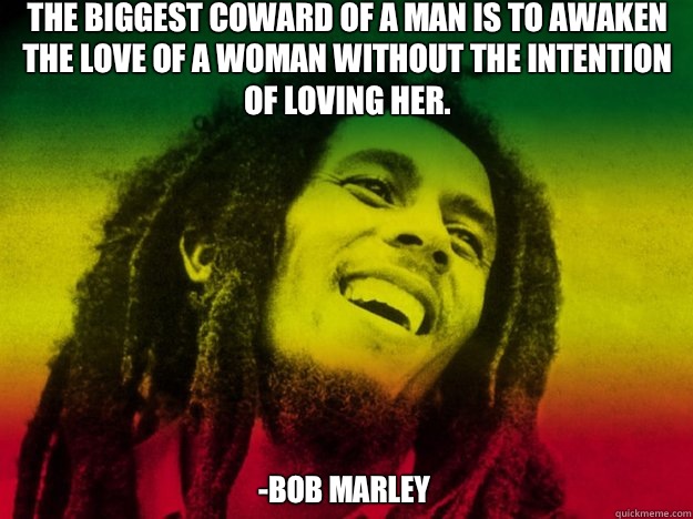 The biggest coward of a man is to awaken the love of a woman without the intention of loving her. -Bob Marley   