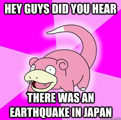 HEY GUYS DID YOU HEAR THERE WAS AN EARTHQUAKE IN JAPAN  Slowpoke
