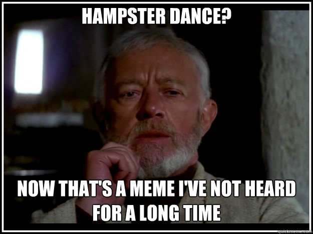 Hampster Dance? Now that's a meme I've not heard for a long time  obi wan kenobi