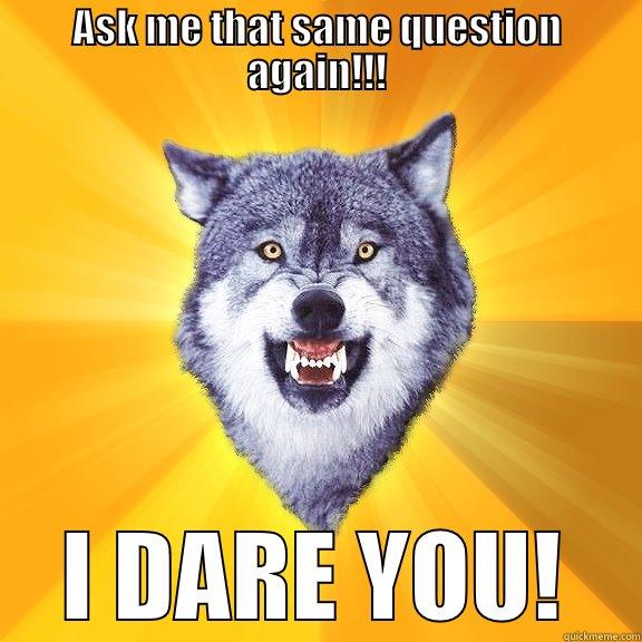 ASK ME THAT SAME QUESTION AGAIN!!! I DARE YOU! Courage Wolf