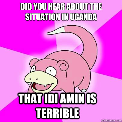 Did you hear about the situation in Uganda That Idi amin is terrible - Did you hear about the situation in Uganda That Idi amin is terrible  Slowpoke