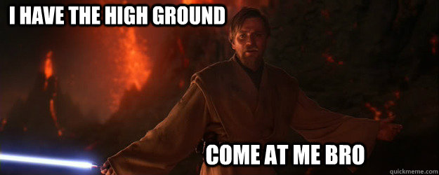I have the high ground come at me bro  