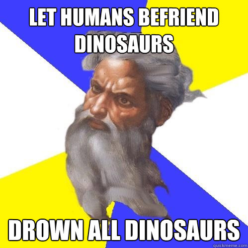 let humans befriend dinosaurs drown all dinosaurs  Advice God