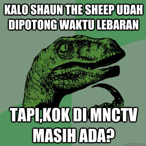 Kalo shaun the sheep udah dipotong waktu lebaran Tapi,kok di mnctv masih ada?  Philosoraptor