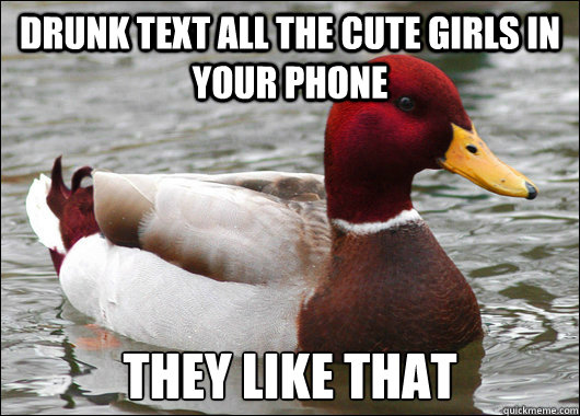 Drunk text all the cute girls in your phone they like that  Malicious Advice Mallard
