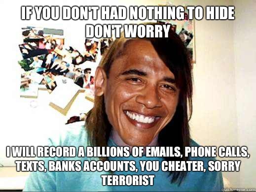 If you don't had nothing to hide don't worry I will record a billions of emails, phone calls, texts, banks accounts, you cheater, sorry terrorist  