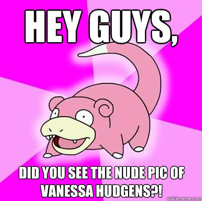 Hey guys, did you see the nude pic of vanessa hudgens?!  Slowpoke