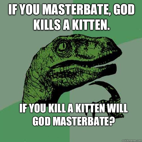 If you masterbate, god kills a kitten. If you kill a kitten will god masterbate?
 - If you masterbate, god kills a kitten. If you kill a kitten will god masterbate?
  Philosoraptor