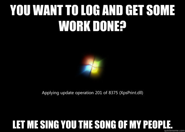 You want to log and get some work done? Let me sing you the song of my people. - You want to log and get some work done? Let me sing you the song of my people.  Windows 7 Update