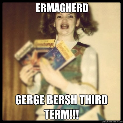 Ermagherd Gerge Bersh Third Term!!! - Ermagherd Gerge Bersh Third Term!!!  ermagherd