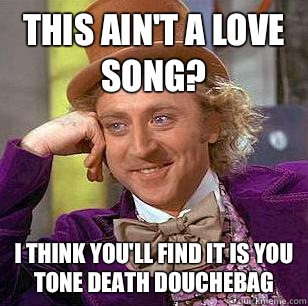 This ain't a love song? I think you'll find it is you tone death douchebag  Condescending Wonka