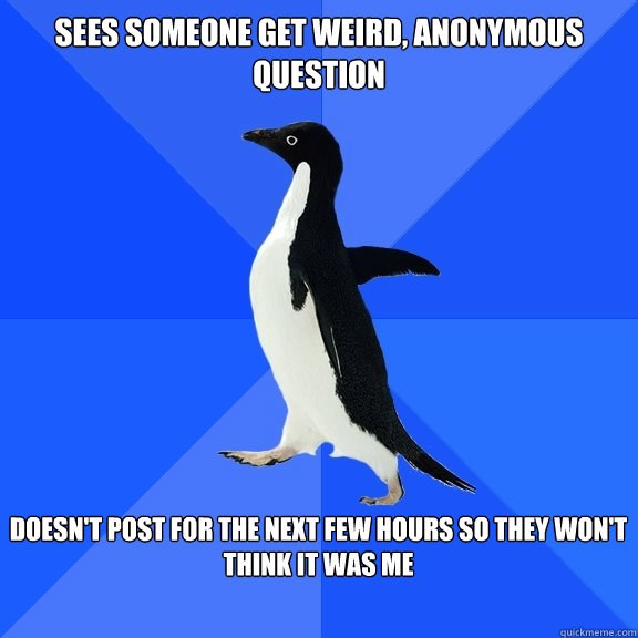 sees someone get weird, anonymous question  doesn't post for the next few hours so they won't think it was me   Socially Awkward Penguin
