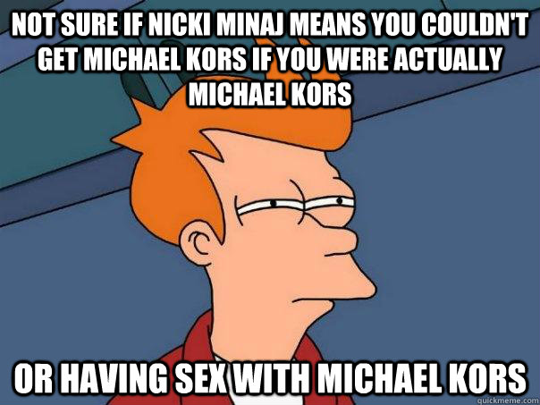 Not sure if nicki minaj means you couldn't get michael kors if you were actually michael kors or having sex with michael kors  Futurama Fry