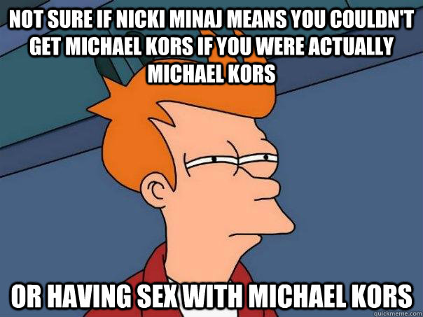 Not sure if nicki minaj means you couldn't get michael kors if you were actually michael kors or having sex with michael kors - Not sure if nicki minaj means you couldn't get michael kors if you were actually michael kors or having sex with michael kors  Futurama Fry