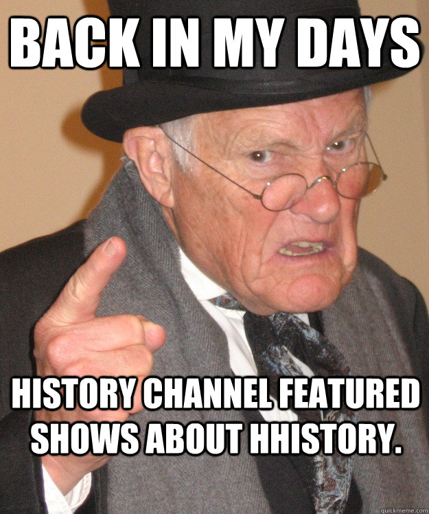 Back in my days History Channel featured shows about hhistory.  Angry Old Man