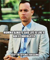 Momma always said life is like a box a chocolates  Keep the bitches guessing    Forrest Gump