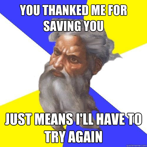 you thanked me for saving you just means i'll have to try again  Advice God