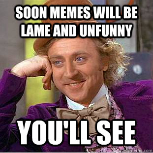 Soon memes will be lame and unfunny  you'll see  Creepy Wonka