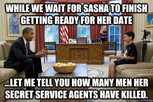 While we wait for Sasha to finish getting ready for her date ...let me tell you how many men her Secret Service agents have killed. - While we wait for Sasha to finish getting ready for her date ...let me tell you how many men her Secret Service agents have killed.  Obama Dad