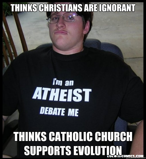 Thinks Christians are ignorant THINks Catholic church supports evolution  Scumbag Atheist