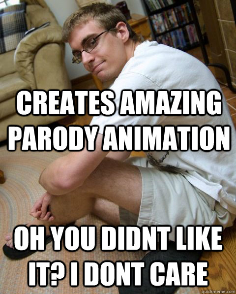 Creates amazing parody animation Oh you didnt like it? I dont care  