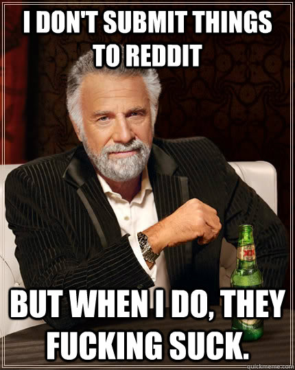 I don't submit things to reddit but when I do, they fucking suck.  The Most Interesting Man In The World