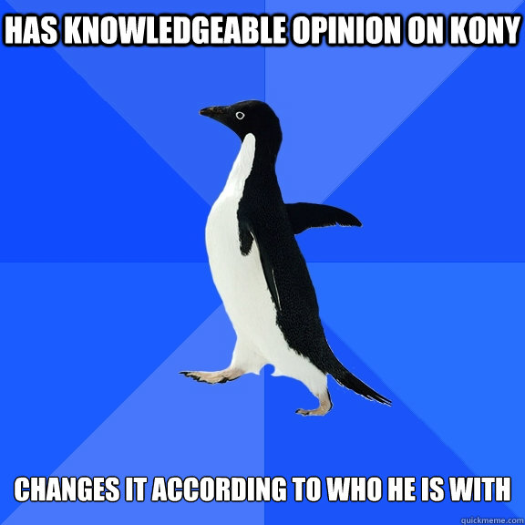 Has knowledgeable Opinion on KONY   Changes it according to who he is with   Socially Awkward Penguin