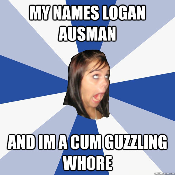 My names logan ausman And im a cum guzzling whore  Annoying Facebook Girl