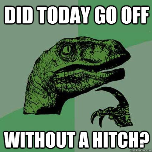 Did today go off Without a Hitch? - Did today go off Without a Hitch?  Philosoraptor