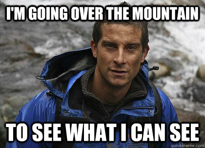I'm going over the mountain To see what I can see  Bear Grylls
