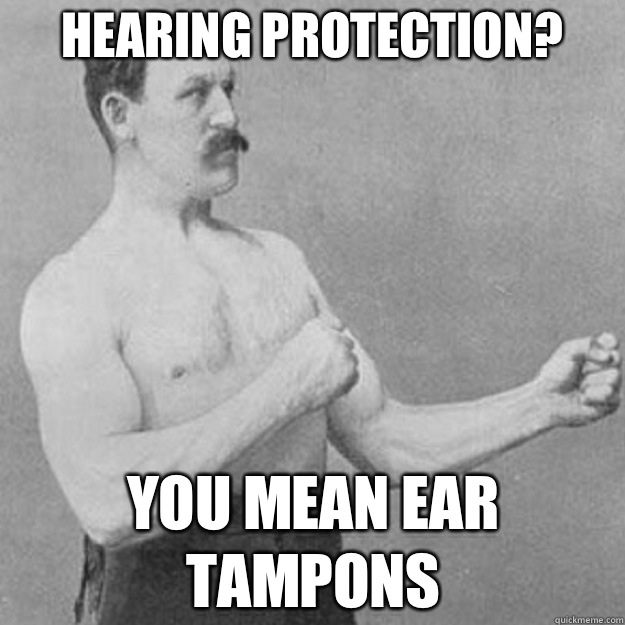 Hearing protection? You mean ear tampons  overly manly man