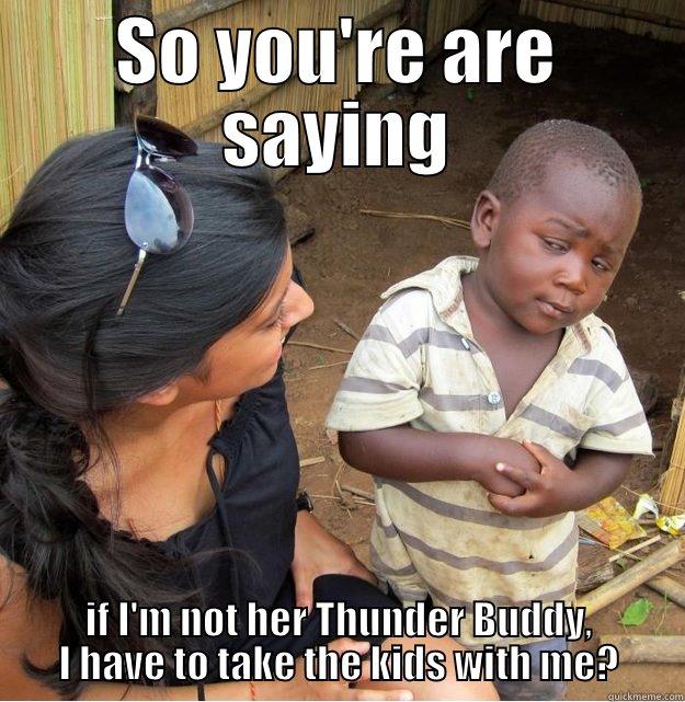 SO YOU'RE ARE SAYING IF I'M NOT HER THUNDER BUDDY, I HAVE TO TAKE THE KIDS WITH ME? Skeptical Third World Kid
