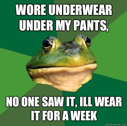 wore underwear under my pants, no one saw it, ill wear it for a week  Foul Bachelor Frog