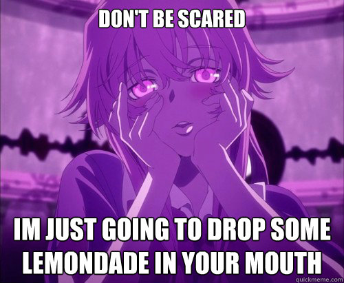 Don't be scared im just going to drop some lemondade in your mouth  Yuno Gasai Face