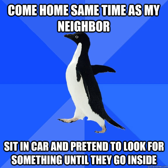 Come home same time as my neighbor Sit in car and pretend to look for something until they go inside - Come home same time as my neighbor Sit in car and pretend to look for something until they go inside  Socially Awkward Penguin