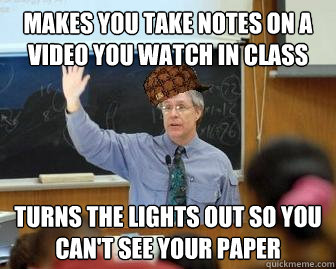 Makes you take notes on a video you watch in class turns the lights out so you can't see your paper  Scumbag Professor