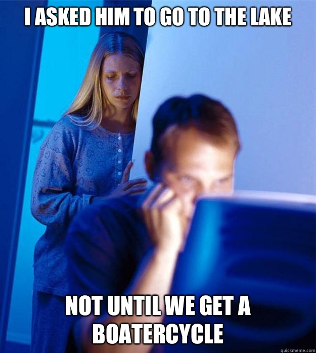 I asked him to go to the lake Not until we get a boatercycle  Redditors Wife