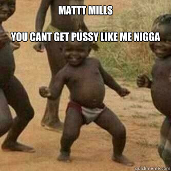 mATTT MILLS

YOU CANT GET PUSSY LIKE ME NIGGA   Its friday niggas