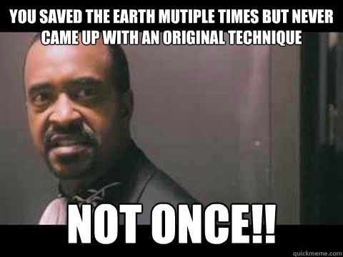 You saved the earth mutiple times but never came up with an original technique not once!!  