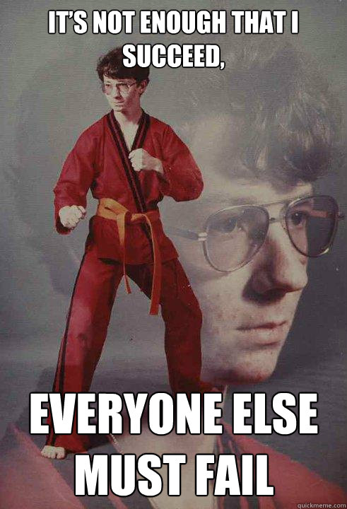 It’s not enough that I succeed, Everyone else must Fail  Karate Kyle
