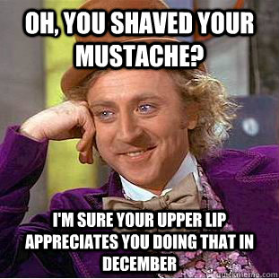 Oh, you shaved your mustache? I'm sure your upper lip appreciates you doing that in December  Creepy Wonka