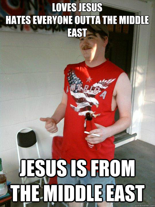 Loves jesus
hates everyone outta the middle east Jesus is from the middle east  Redneck Randal