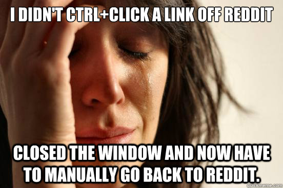 I didn't ctrl+Click a link off reddit closed the window and now have to manually go back to reddit.  First World Problems
