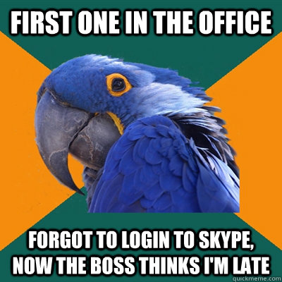 First one in the office forgot to login to skype, now the boss thinks i'm late  Paranoid Parrot