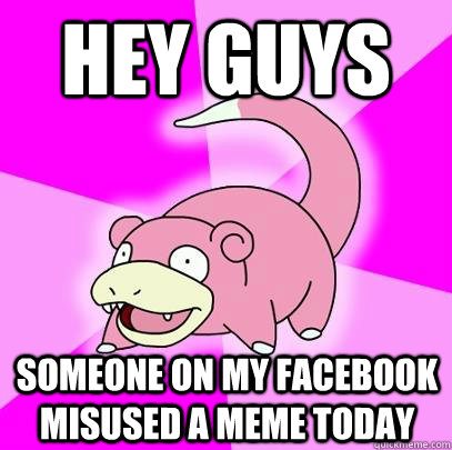 hey guys someone on my facebook misused a meme today  Slowpoke