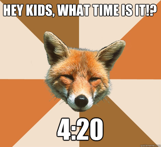 Hey kids, What time is it!? 4:20  Condescending Fox