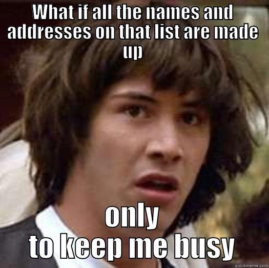WHAT IF ALL THE NAMES AND ADDRESSES ON THAT LIST ARE MADE UP ONLY TO KEEP ME BUSY conspiracy keanu